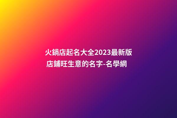火鍋店起名大全2023最新版 店鋪旺生意的名字-名學網-第1張-店鋪起名-玄機派